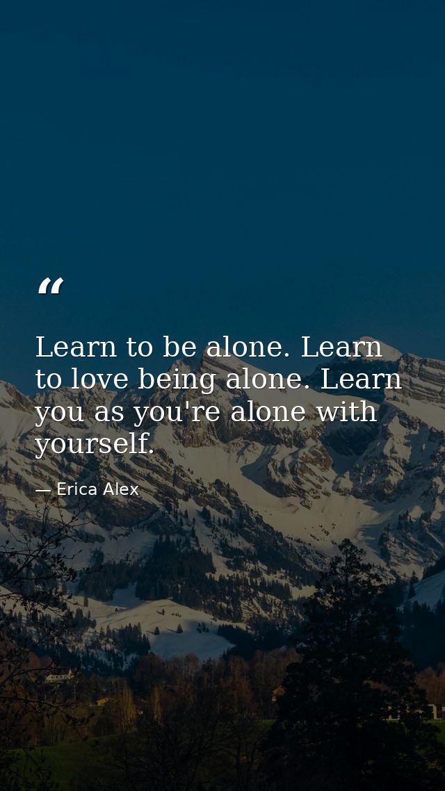 Learn to be alone. Learn to love being alone. Learn you as you're alone with yourself. — Erica Alex