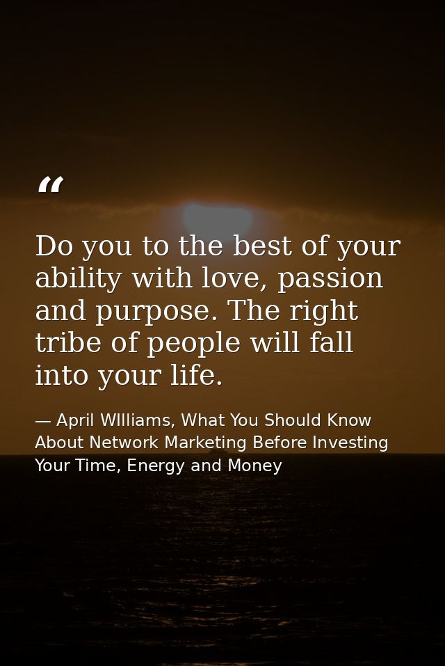 Do you to the best of your ability with love, passion and purpose. The right tribe of people will fall into your life. — April WIlliams, What You Should Know About Network Marketing Before Investing Your Time, Energy and Money