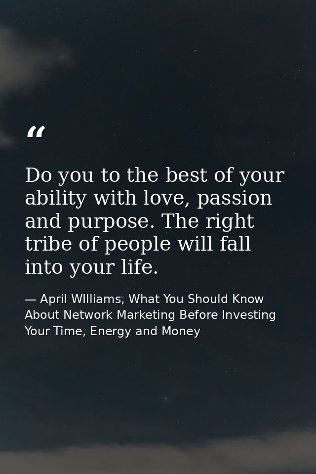 Do you to the best of your ability with love, passion and purpose. The right tribe of people will fall into your life. — April WIlliams, What You Should Know About Network Marketing Before Investing Your Time, Energy and Money