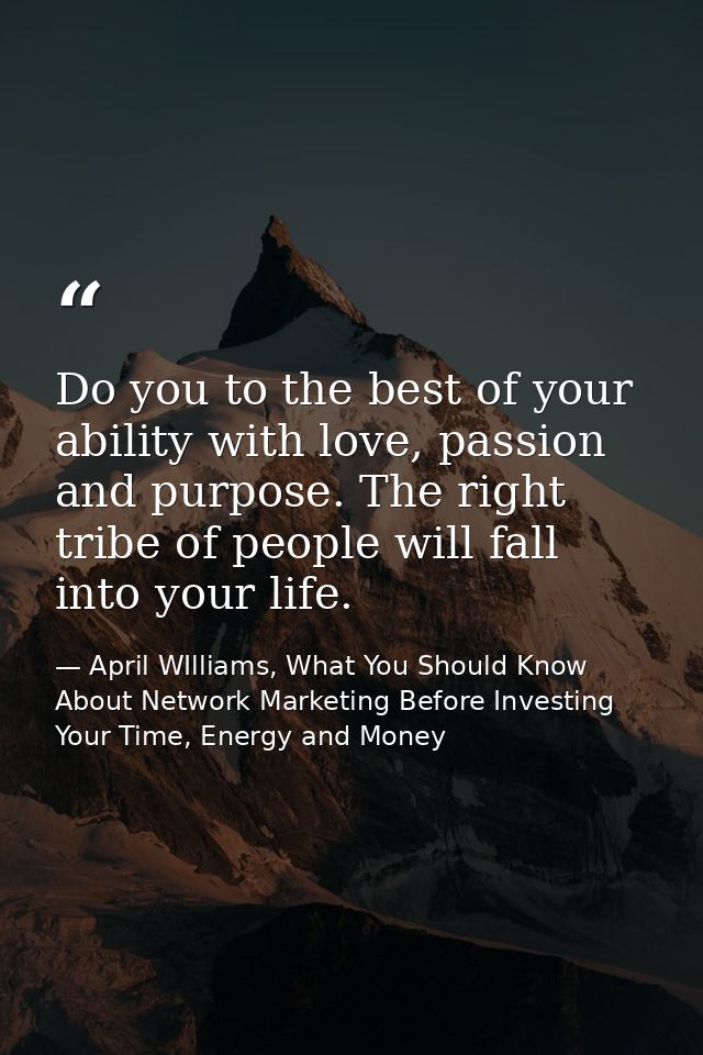 Do you to the best of your ability with love, passion and purpose. The right tribe of people will fall into your life. — April WIlliams, What You Should Know About Network Marketing Before Investing Your Time, Energy and Money