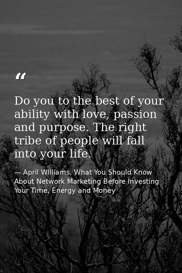 Do you to the best of your ability with love, passion and purpose. The right tribe of people will fall into your life. — April WIlliams, What You Should Know About Network Marketing Before Investing Your Time, Energy and Money