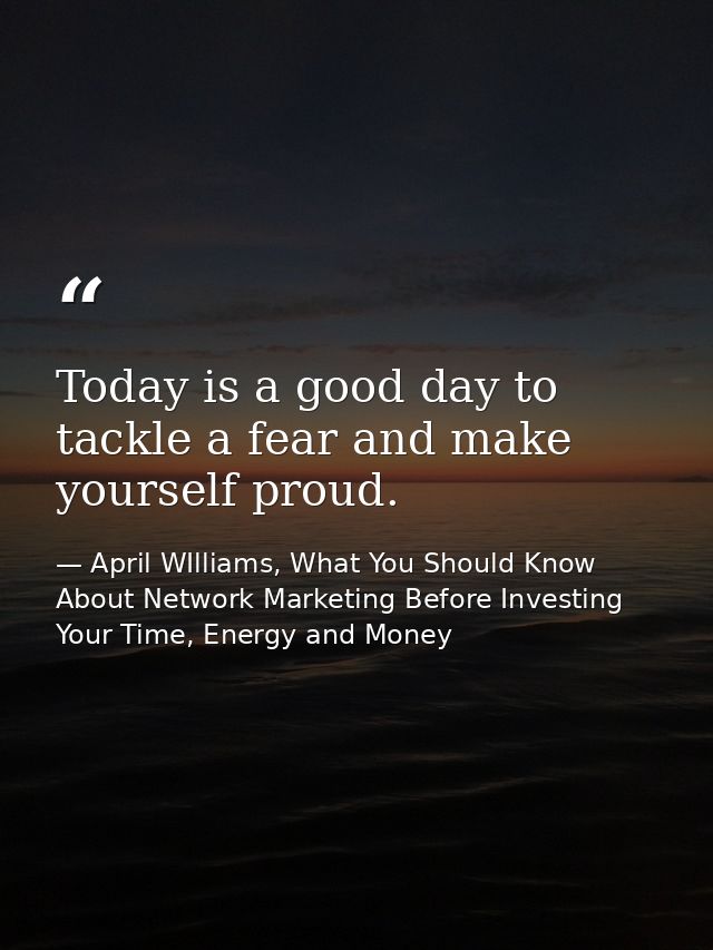 Today is a good day to tackle a fear and make yourself proud. — April WIlliams, What You Should Know About Network Marketing Before Investing Your Time, Energy and Money