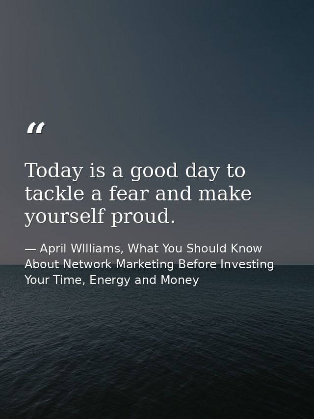 Today is a good day to tackle a fear and make yourself proud. — April WIlliams, What You Should Know About Network Marketing Before Investing Your Time, Energy and Money