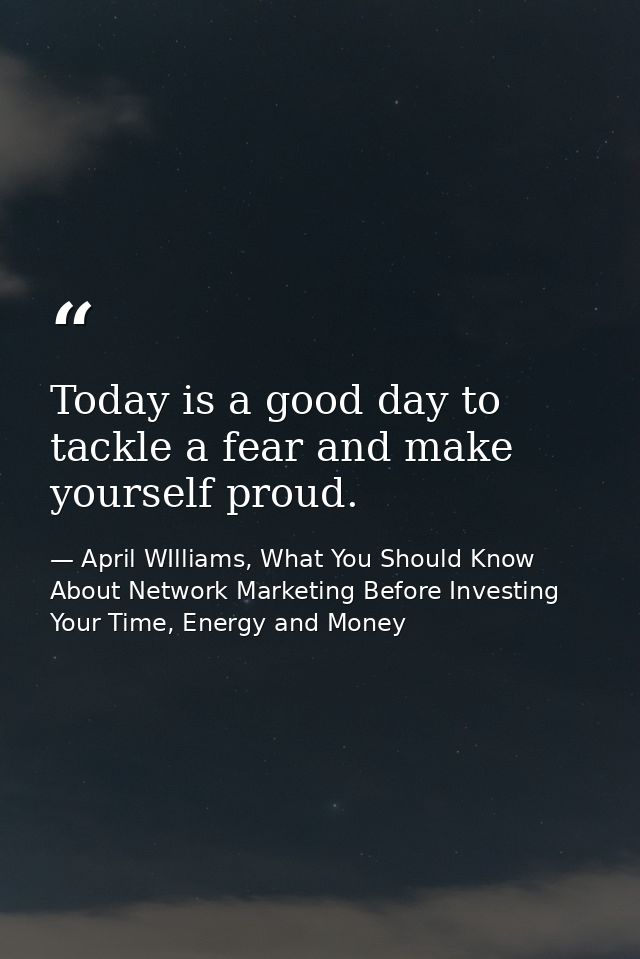 Today is a good day to tackle a fear and make yourself proud. — April WIlliams, What You Should Know About Network Marketing Before Investing Your Time, Energy and Money
