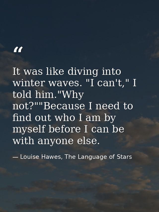 It was like diving into winter waves. "I can't," I told him."Why not?""Because I need to find out who I am by myself bef — Louise Hawes, The Language of Stars