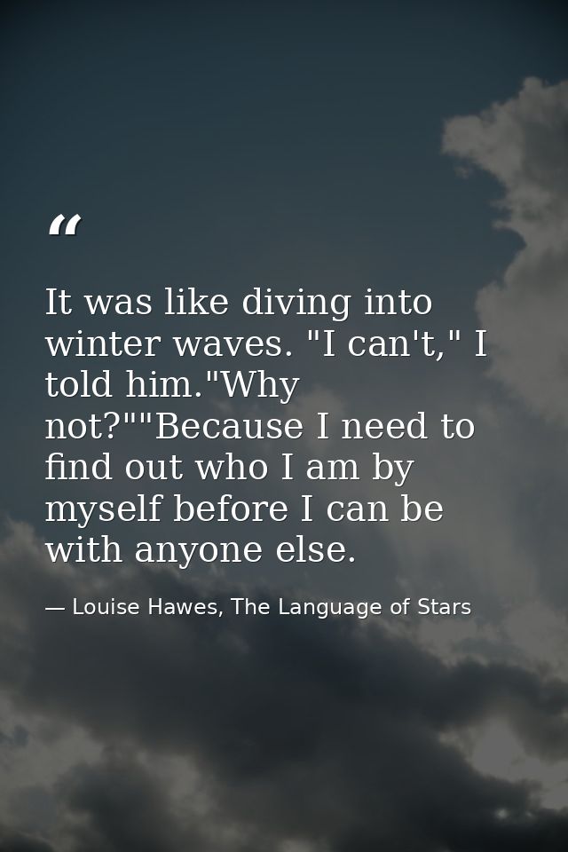 It was like diving into winter waves. "I can't," I told him."Why not?""Because I need to find out who I am by myself bef — Louise Hawes, The Language of Stars