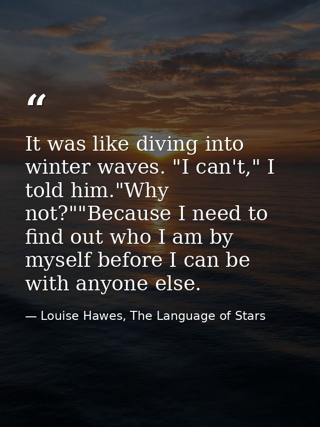 It was like diving into winter waves. "I can't," I told him."Why not?""Because I need to find out who I am by myself bef — Louise Hawes, The Language of Stars