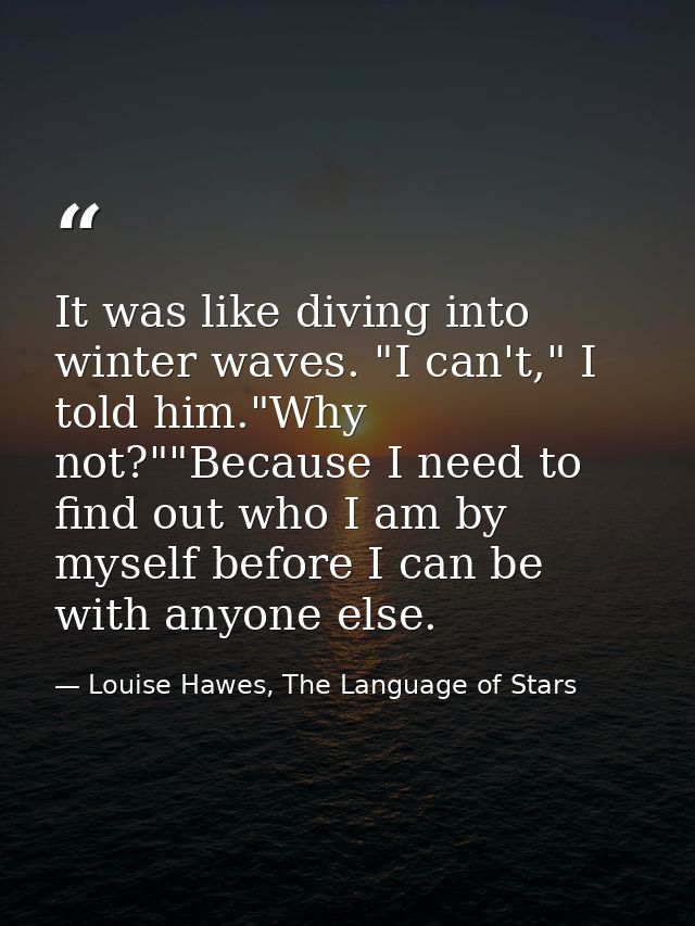 It was like diving into winter waves. "I can't," I told him."Why not?""Because I need to find out who I am by myself bef — Louise Hawes, The Language of Stars