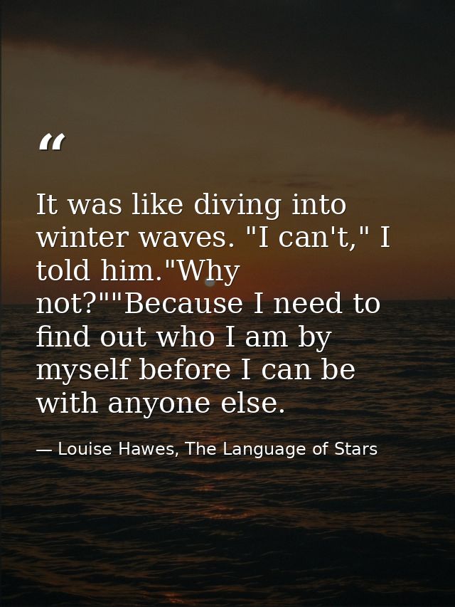 It was like diving into winter waves. "I can't," I told him."Why not?""Because I need to find out who I am by myself bef — Louise Hawes, The Language of Stars