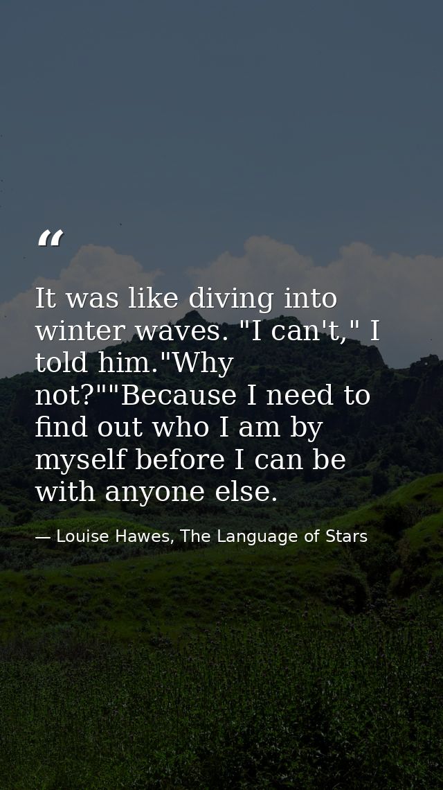 It was like diving into winter waves. "I can't," I told him."Why not?""Because I need to find out who I am by myself bef — Louise Hawes, The Language of Stars
