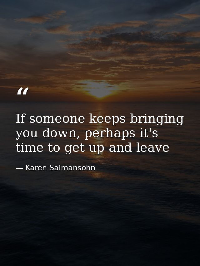 If someone keeps bringing you down, perhaps it's time to get up and leave — Karen Salmansohn