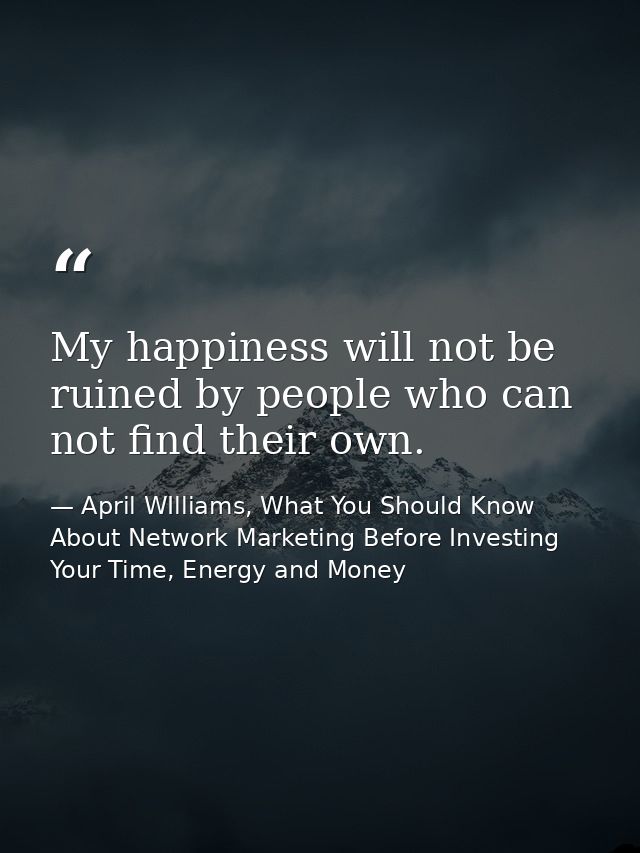 My happiness will not be ruined by people who can not find their own. — April WIlliams, What You Should Know About Network Marketing Before Investing Your Time, Energy and Money