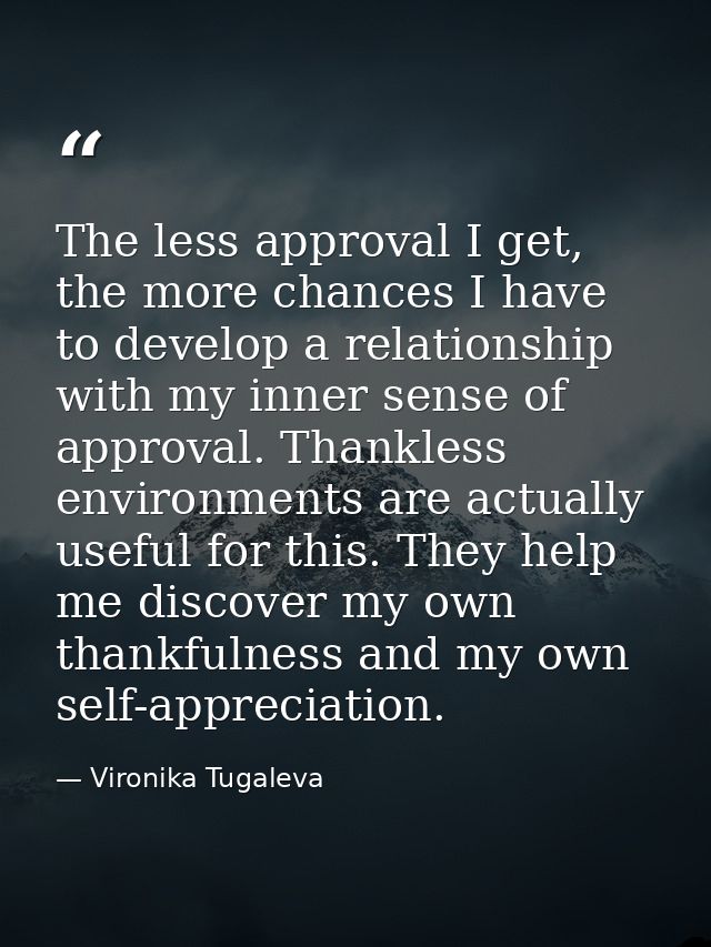 The less approval I get, the more chances I have to develop a relationship with my inner sense of approval. Thankless en — Vironika Tugaleva