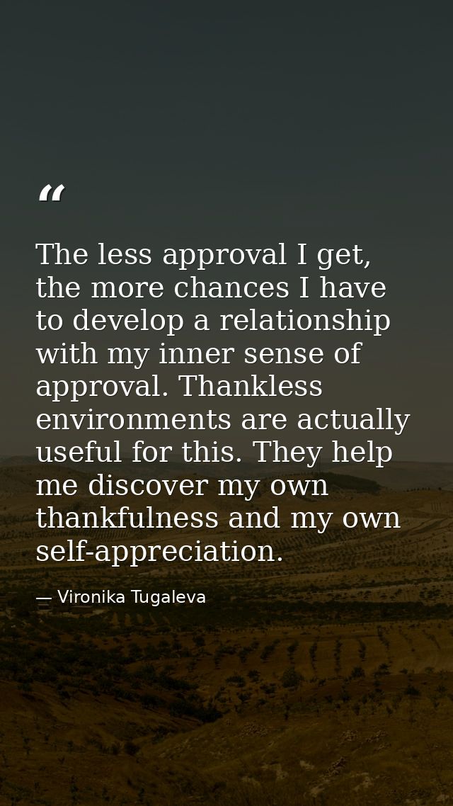 The less approval I get, the more chances I have to develop a relationship with my inner sense of approval. Thankless en — Vironika Tugaleva