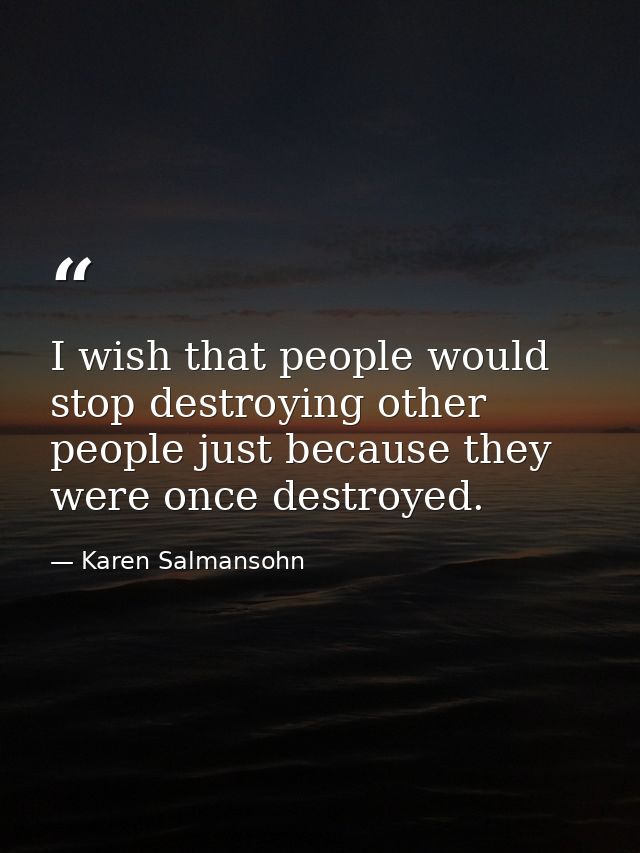 I wish that people would stop destroying other people just because they were once destroyed. — Karen Salmansohn