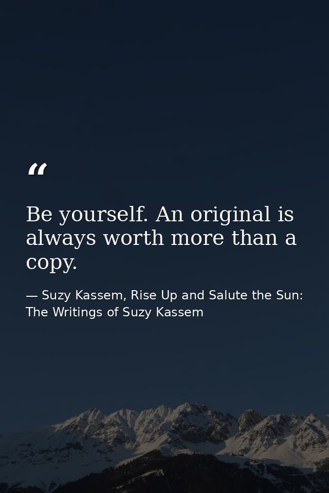 Be yourself. An original is always worth more than a copy. — Suzy Kassem, Rise Up and Salute the Sun: The Writings of Suzy Kassem