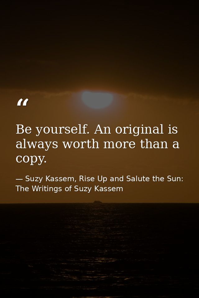 Be yourself. An original is always worth more than a copy. — Suzy Kassem, Rise Up and Salute the Sun: The Writings of Suzy Kassem
