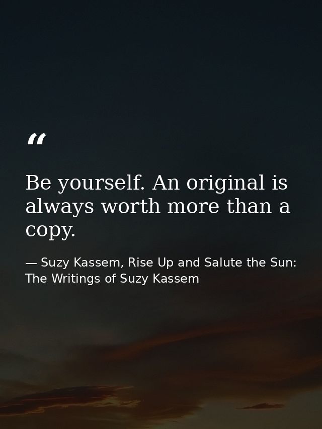 Be yourself. An original is always worth more than a copy. — Suzy Kassem, Rise Up and Salute the Sun: The Writings of Suzy Kassem