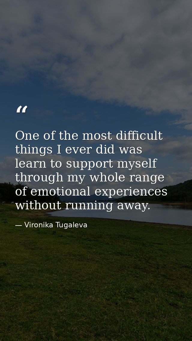 One of the most difficult things I ever did was learn to support myself through my whole range of emotional experiences  — Vironika Tugaleva