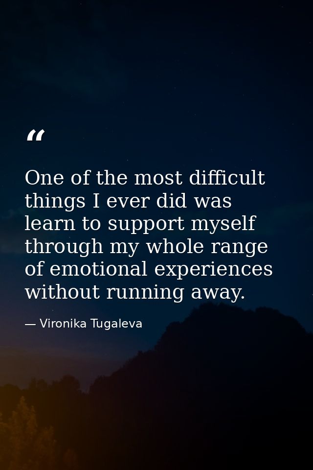 One of the most difficult things I ever did was learn to support myself through my whole range of emotional experiences  — Vironika Tugaleva