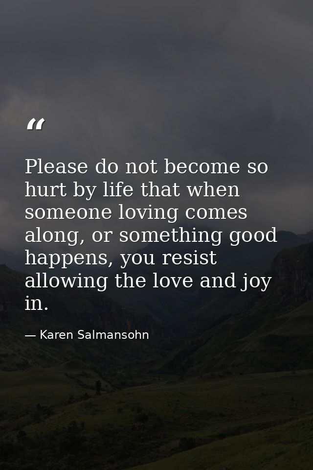 Please do not become so hurt by life that when someone loving comes along, or something good happens, you resist allowin — Karen Salmansohn