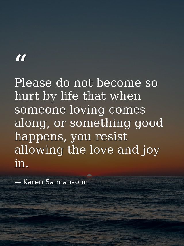 Please do not become so hurt by life that when someone loving comes along, or something good happens, you resist allowin — Karen Salmansohn