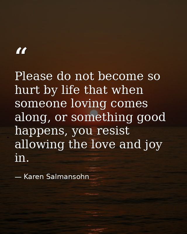 Please do not become so hurt by life that when someone loving comes along, or something good happens, you resist allowin — Karen Salmansohn