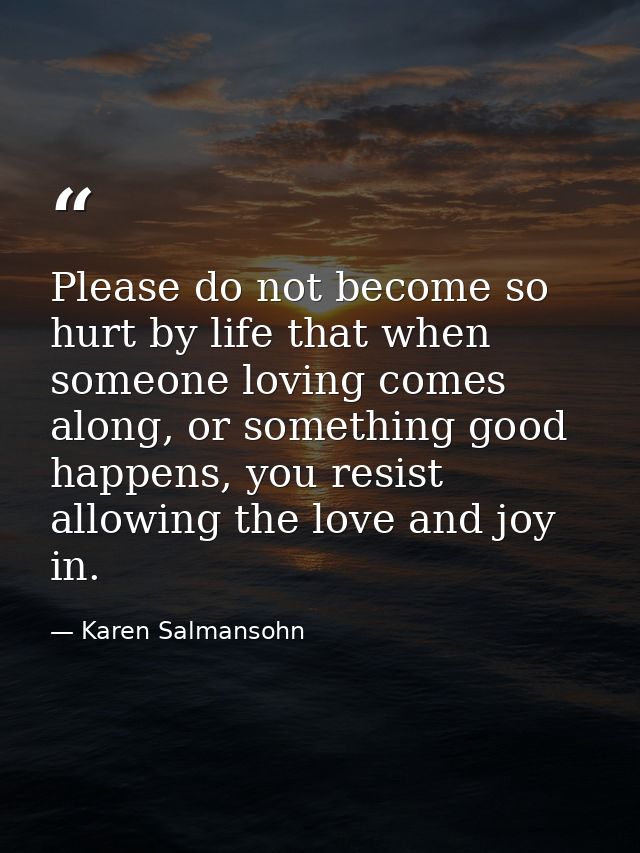 Please do not become so hurt by life that when someone loving comes along, or something good happens, you resist allowin — Karen Salmansohn