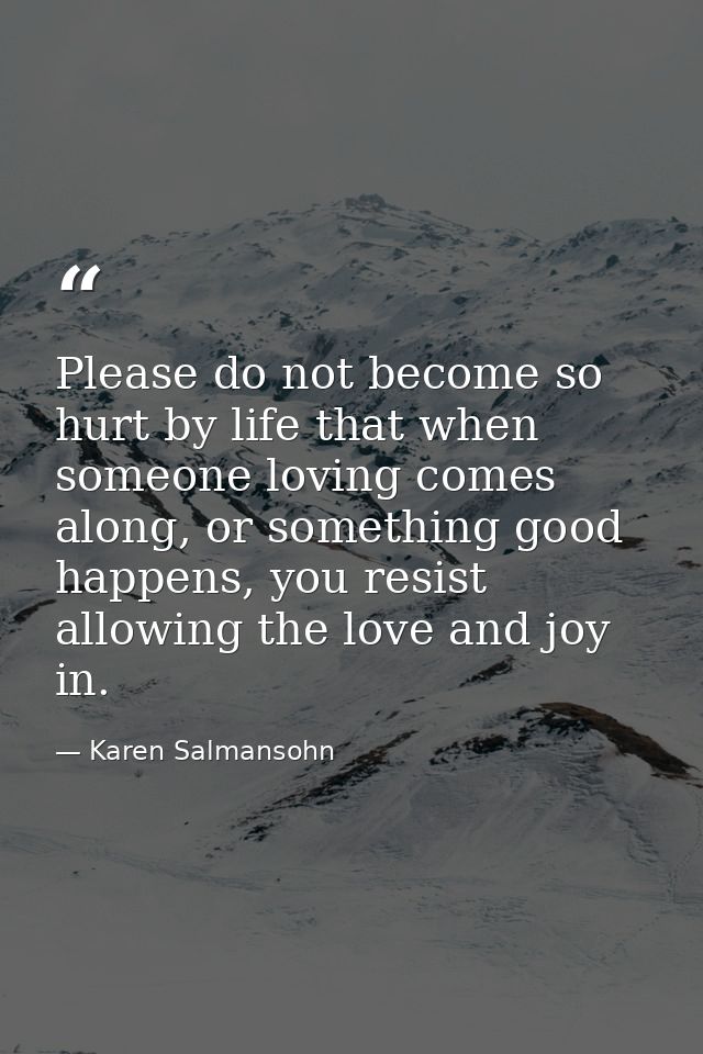 Please do not become so hurt by life that when someone loving comes along, or something good happens, you resist allowin — Karen Salmansohn