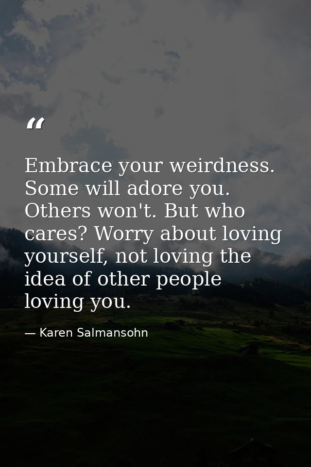 Embrace your weirdness. Some will adore you. Others won't. But who cares? Worry about loving yourself, not loving the id — Karen Salmansohn