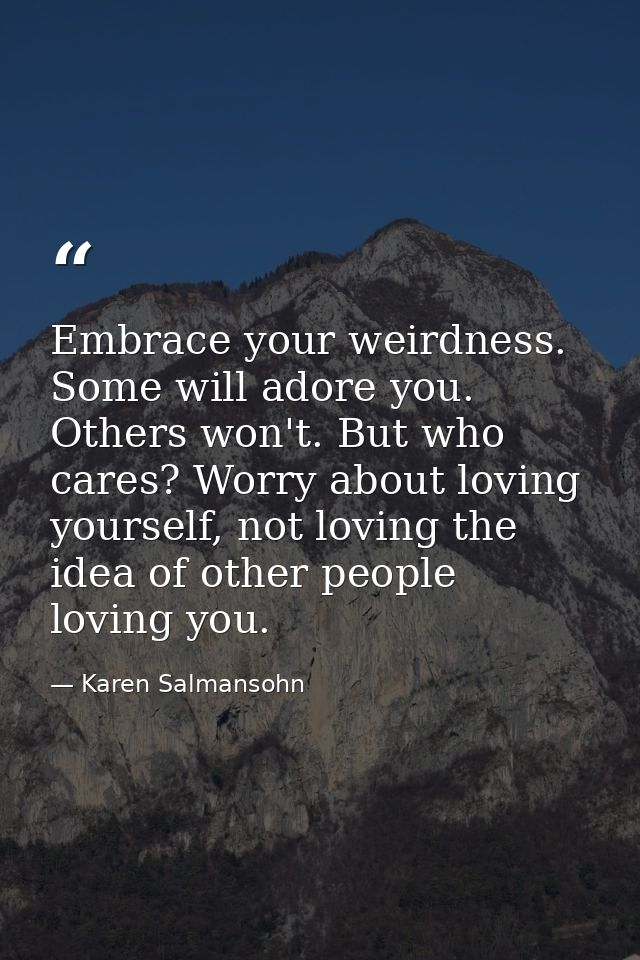 Embrace your weirdness. Some will adore you. Others won't. But who cares? Worry about loving yourself, not loving the id — Karen Salmansohn