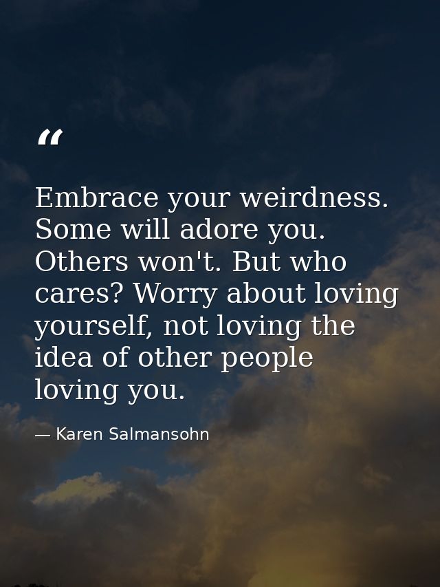 Embrace your weirdness. Some will adore you. Others won't. But who cares? Worry about loving yourself, not loving the id — Karen Salmansohn