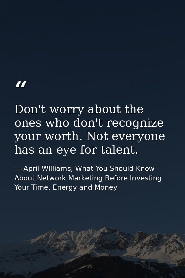 Don't worry about the ones who don't recognize your worth. Not everyone has an eye for talent. — April WIlliams, What You Should Know About Network Marketing Before Investing Your Time, Energy and Money