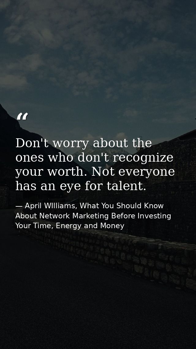Don't worry about the ones who don't recognize your worth. Not everyone has an eye for talent. — April WIlliams, What You Should Know About Network Marketing Before Investing Your Time, Energy and Money