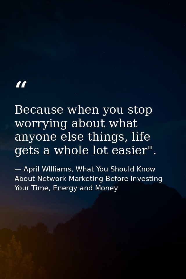 Because when you stop worrying about what anyone else things, life gets a whole lot easier". — April WIlliams, What You Should Know About Network Marketing Before Investing Your Time, Energy and Money