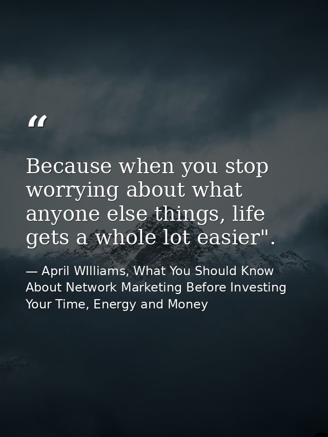 Because when you stop worrying about what anyone else things, life gets a whole lot easier". — April WIlliams, What You Should Know About Network Marketing Before Investing Your Time, Energy and Money