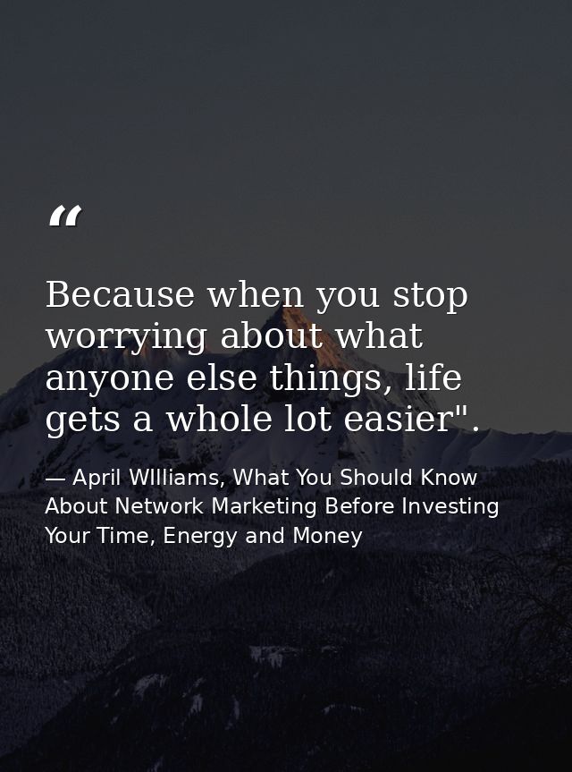 Because when you stop worrying about what anyone else things, life gets a whole lot easier". — April WIlliams, What You Should Know About Network Marketing Before Investing Your Time, Energy and Money