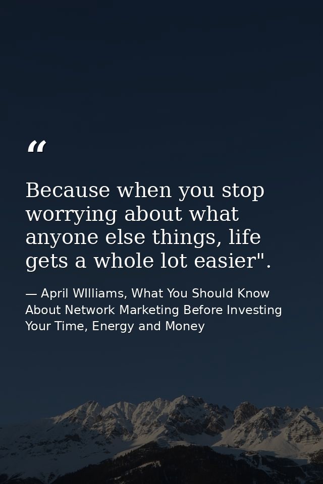 Because when you stop worrying about what anyone else things, life gets a whole lot easier". — April WIlliams, What You Should Know About Network Marketing Before Investing Your Time, Energy and Money