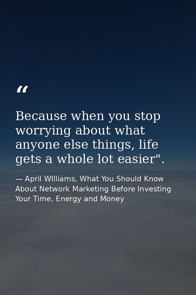 Because when you stop worrying about what anyone else things, life gets a whole lot easier". — April WIlliams, What You Should Know About Network Marketing Before Investing Your Time, Energy and Money