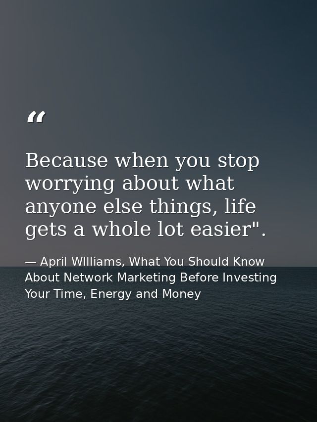 Because when you stop worrying about what anyone else things, life gets a whole lot easier". — April WIlliams, What You Should Know About Network Marketing Before Investing Your Time, Energy and Money