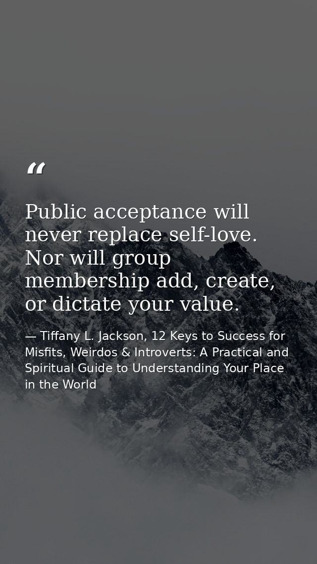 Public acceptance will never replace self-love. Nor will group membership add, create, or dictate your value. — Tiffany L. Jackson, 12 Keys to Success for Misfits, Weirdos & Introverts: A Practical and Spiritual Guide to Understanding Your Place in the World