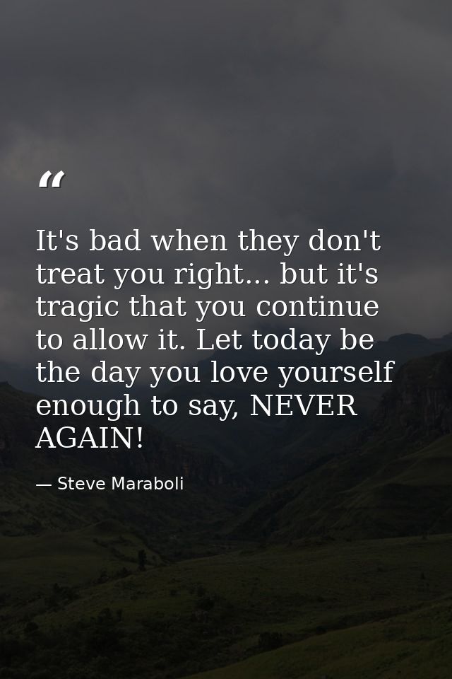 It's bad when they don't treat you right... but it's tragic that you continue to allow it. Let today be the day you love — Steve Maraboli