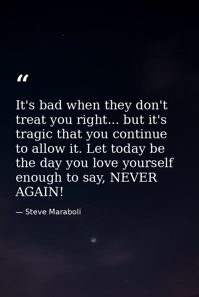 It's bad when they don't treat you right... but it's tragic that you continue to allow it. Let today be the day you love — Steve Maraboli