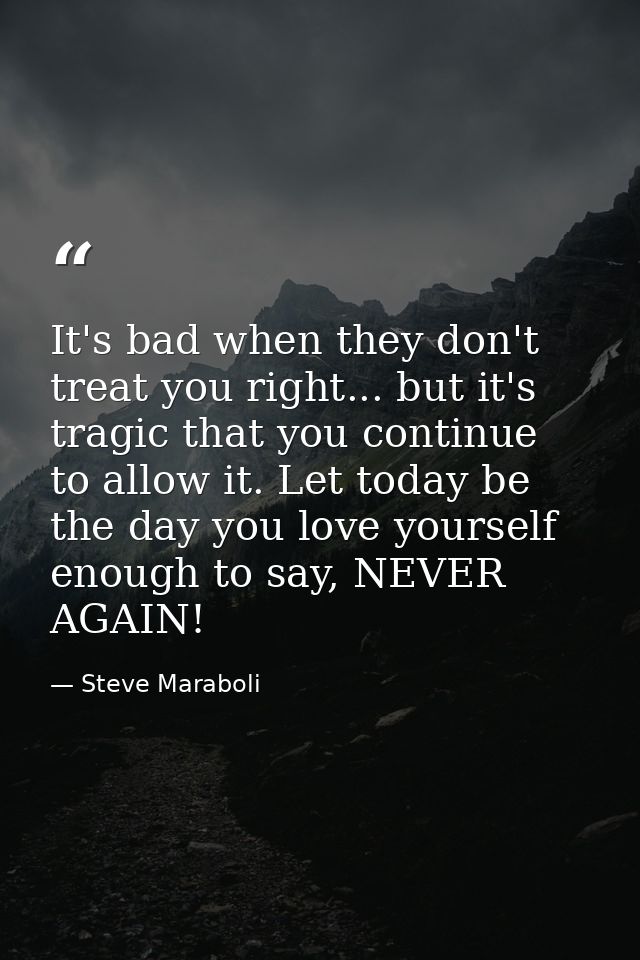 It's bad when they don't treat you right... but it's tragic that you continue to allow it. Let today be the day you love — Steve Maraboli