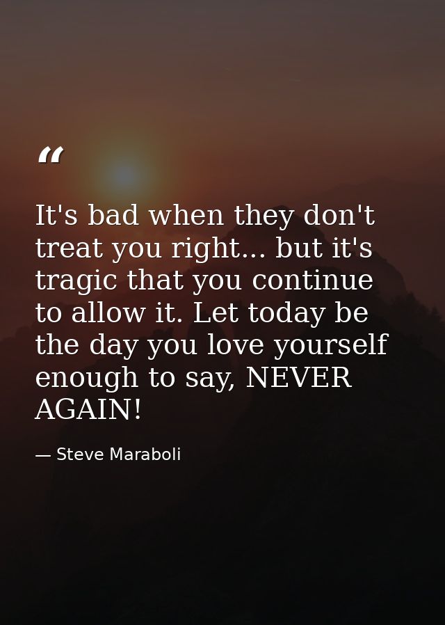 It's bad when they don't treat you right... but it's tragic that you continue to allow it. Let today be the day you love — Steve Maraboli