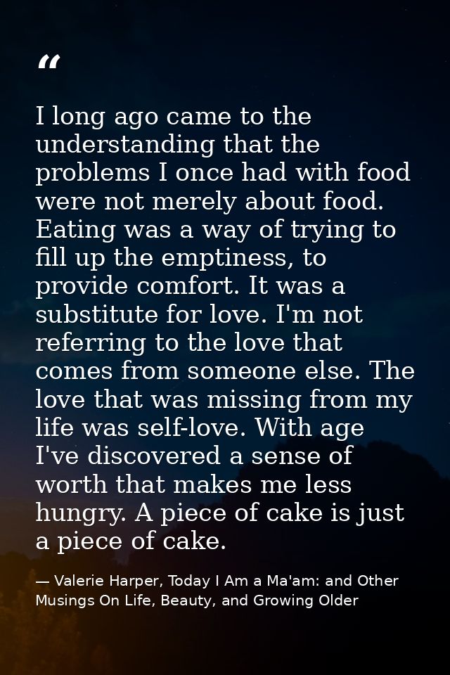 I long ago came to the understanding that the problems I once had with food were not merely about food. Eating was a way — Valerie Harper, Today I Am a Ma'am: and Other Musings On Life, Beauty, and Growing Older