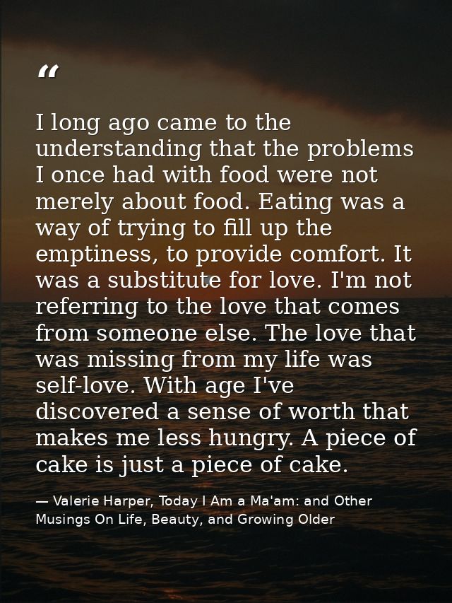 I long ago came to the understanding that the problems I once had with food were not merely about food. Eating was a way — Valerie Harper, Today I Am a Ma'am: and Other Musings On Life, Beauty, and Growing Older
