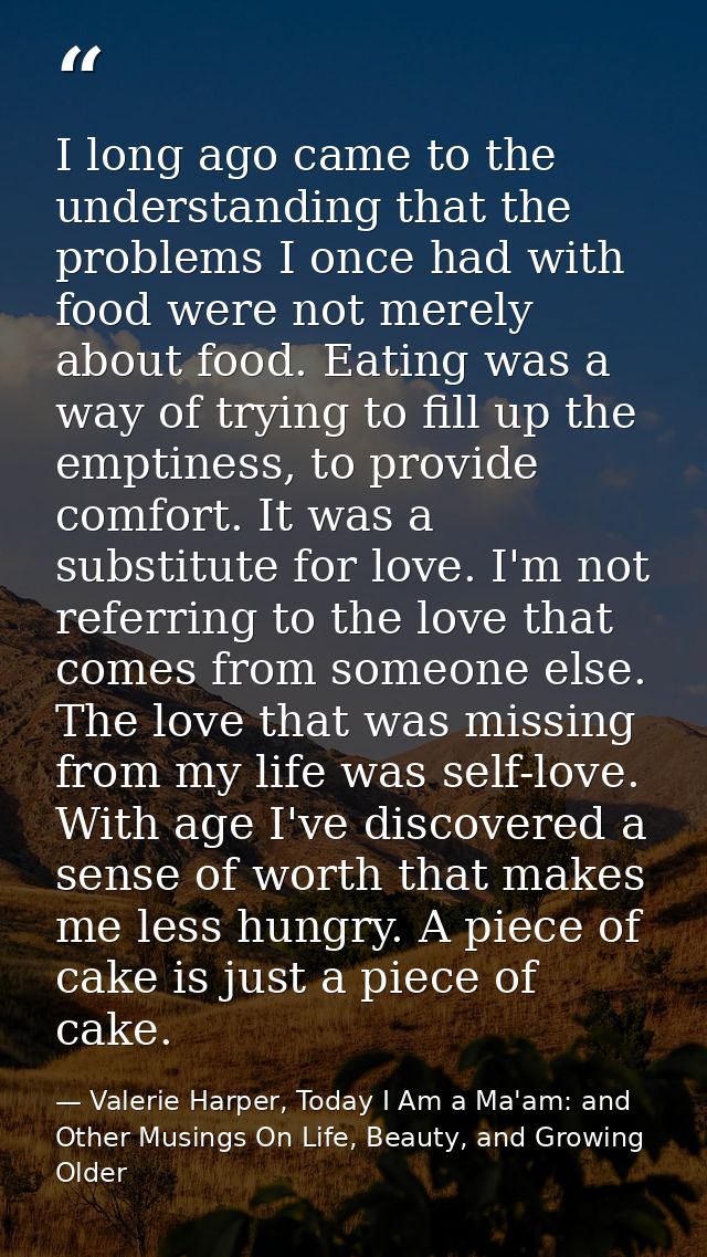 I long ago came to the understanding that the problems I once had with food were not merely about food. Eating was a way — Valerie Harper, Today I Am a Ma'am: and Other Musings On Life, Beauty, and Growing Older