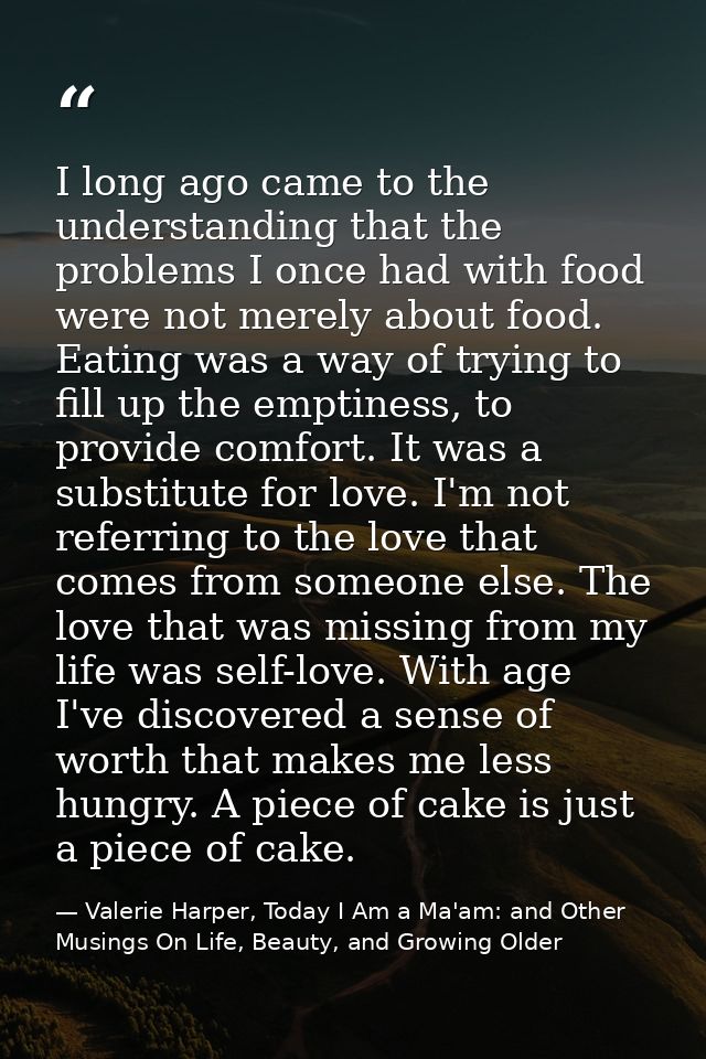 I long ago came to the understanding that the problems I once had with food were not merely about food. Eating was a way — Valerie Harper, Today I Am a Ma'am: and Other Musings On Life, Beauty, and Growing Older