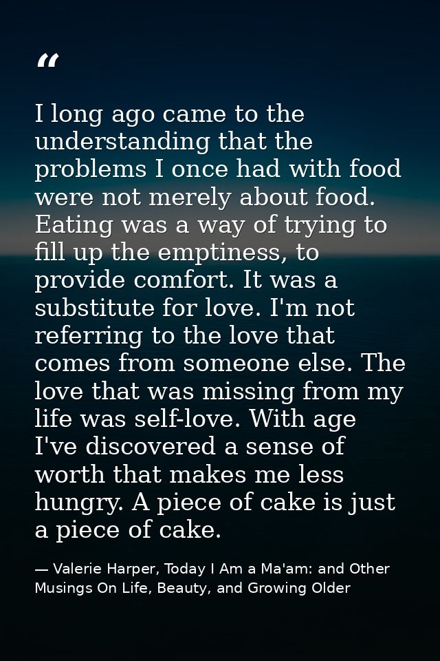 I long ago came to the understanding that the problems I once had with food were not merely about food. Eating was a way — Valerie Harper, Today I Am a Ma'am: and Other Musings On Life, Beauty, and Growing Older